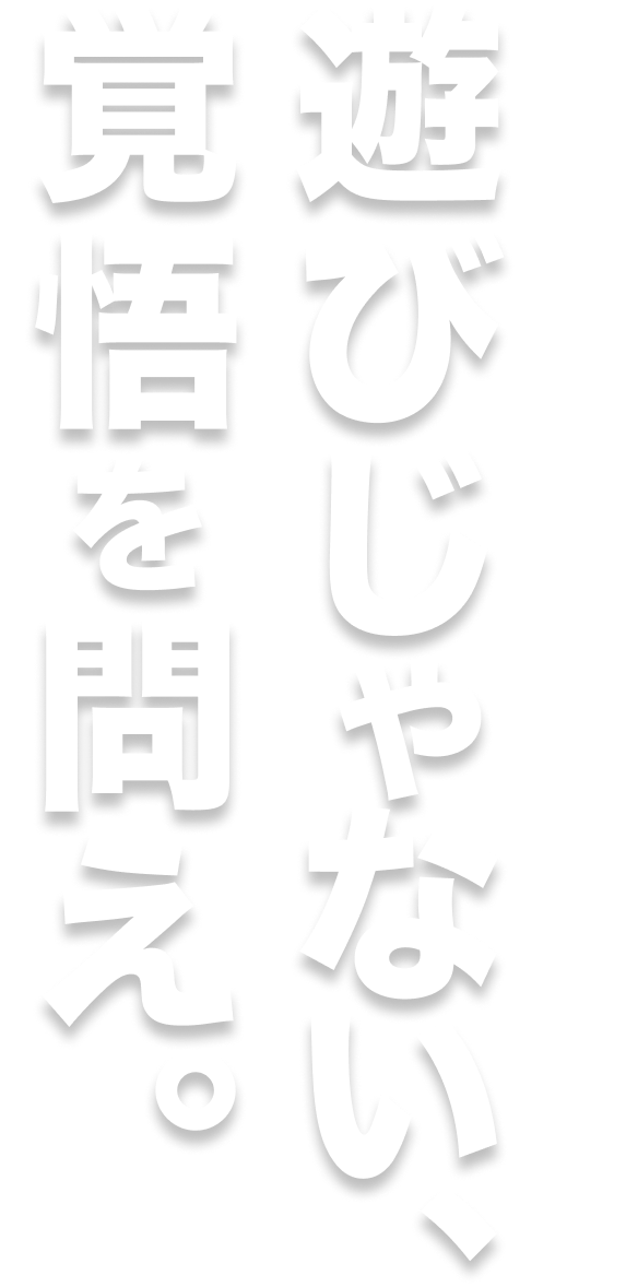 遊びじゃない、覚悟を問え。