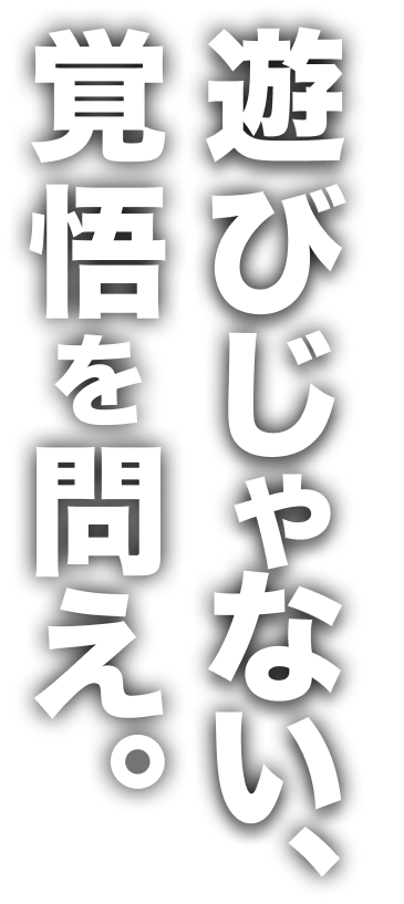 遊びじゃない、覚悟を問え。